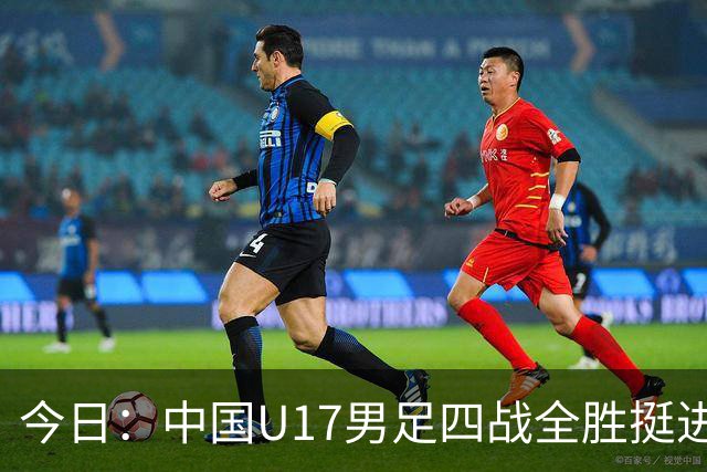 今日：中国U17男足四战全胜挺进决赛核心伤兵张伯霖王贺毅科学康复教练强调健康优先未来可期