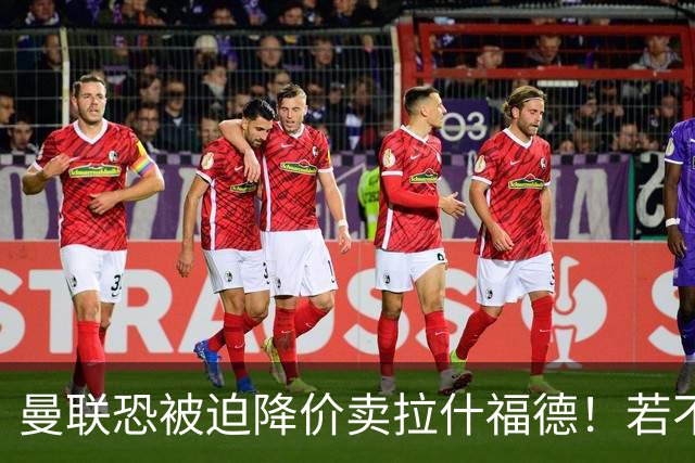 曼联恐被迫降价卖拉什福德！若不能转会巴萨，其将第一时间归队享顶薪
